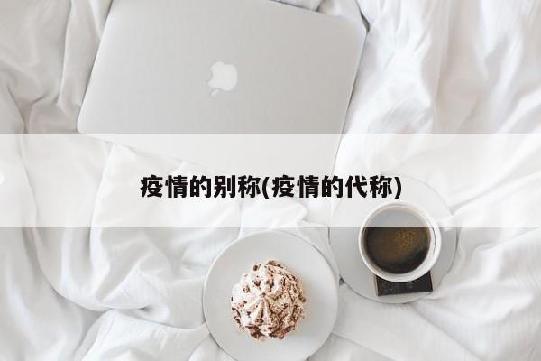 疫情的别称(疫情的代称)