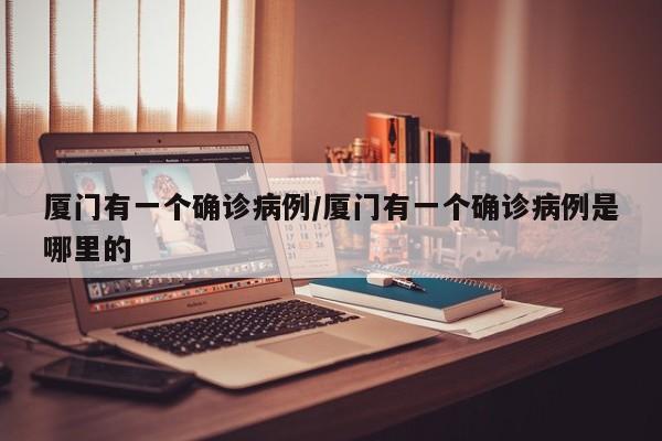 厦门有一个确诊病例/厦门有一个确诊病例是哪里的