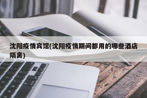 沈阳疫情宾馆(沈阳疫情期间都用的哪些酒店隔离)