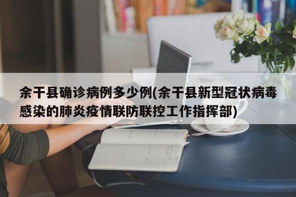 余干县确诊病例多少例(余干县新型冠状病毒感染的肺炎疫情联防联控工作指挥部)