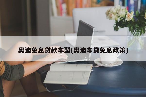 奥迪免息贷款车型(奥迪车贷免息政策)