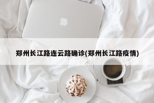 郑州长江路连云路确诊(郑州长江路疫情)