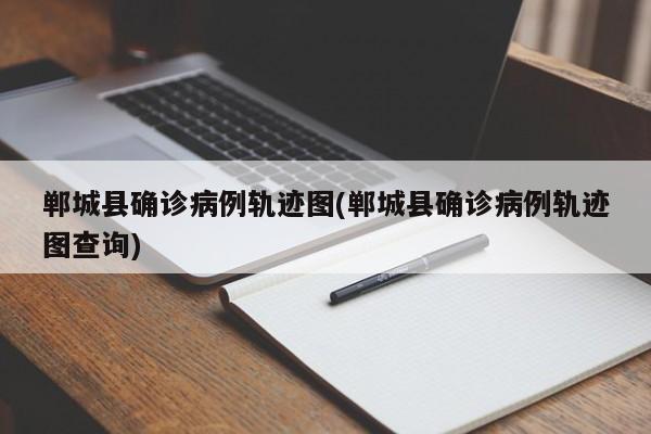 郸城县确诊病例轨迹图(郸城县确诊病例轨迹图查询)
