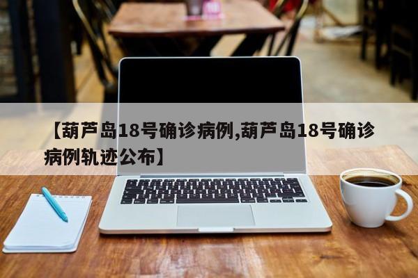 【葫芦岛18号确诊病例,葫芦岛18号确诊病例轨迹公布】