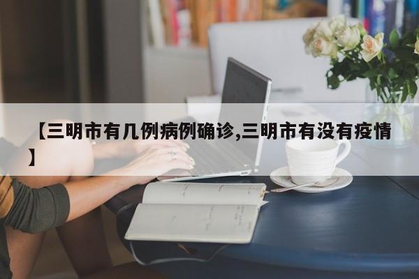 【三明市有几例病例确诊,三明市有没有疫情】
