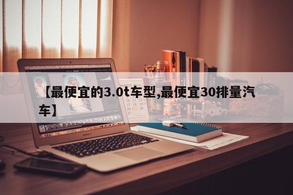 【最便宜的3.0t车型,最便宜30排量汽车】