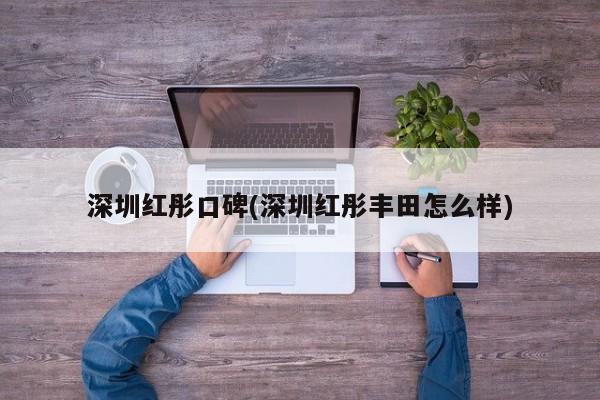 深圳红彤口碑(深圳红彤丰田怎么样)