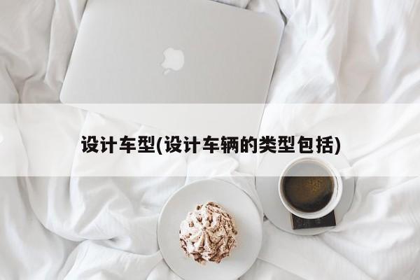 设计车型(设计车辆的类型包括)