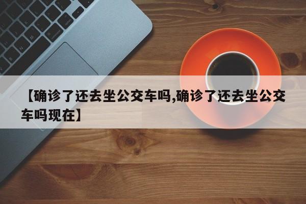 【确诊了还去坐公交车吗,确诊了还去坐公交车吗现在】