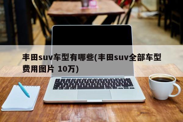 丰田suv车型有哪些(丰田suv全部车型费用图片 10万)