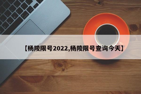 【杨陵限号2022,杨陵限号查询今天】
