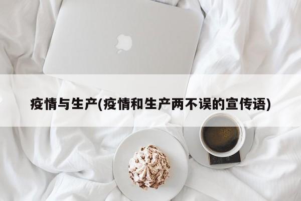 疫情与生产(疫情和生产两不误的宣传语)