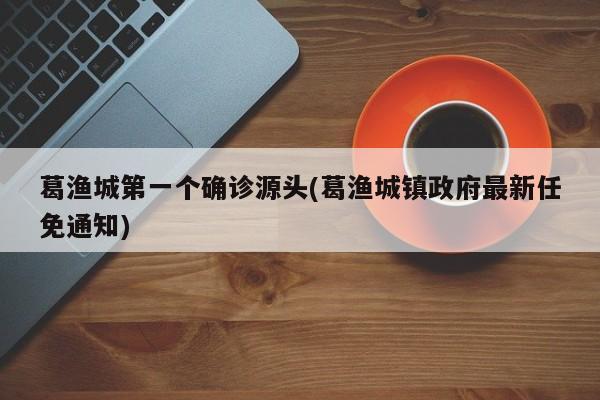 葛渔城第一个确诊源头(葛渔城镇政府最新任免通知)
