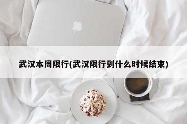 武汉本周限行(武汉限行到什么时候结束)