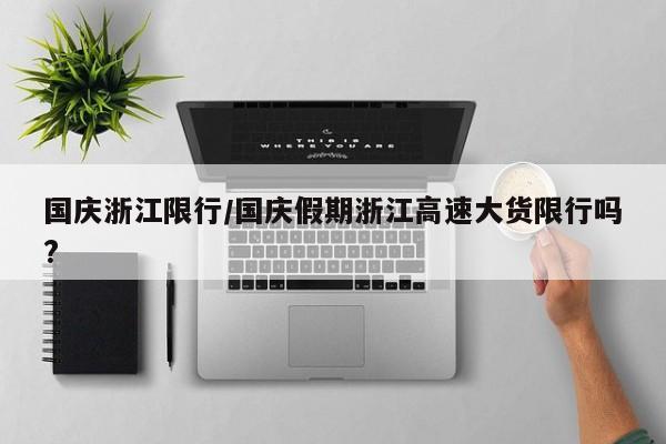 国庆浙江限行/国庆假期浙江高速大货限行吗?