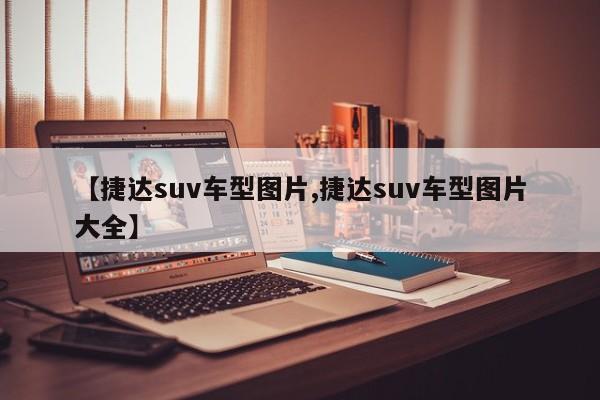 【捷达suv车型图片,捷达suv车型图片大全】