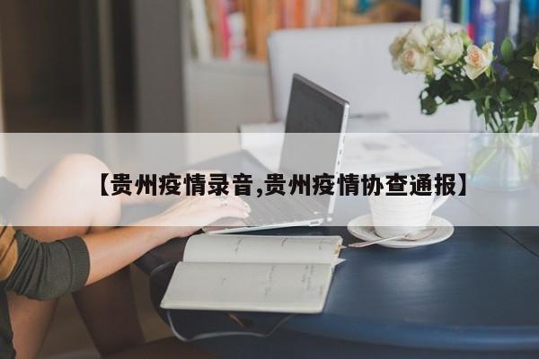 【贵州疫情录音,贵州疫情协查通报】
