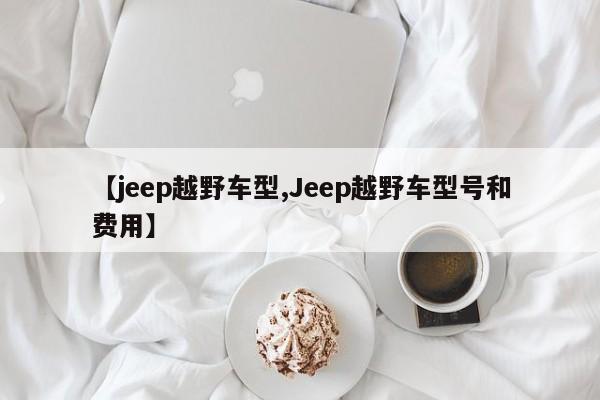 【jeep越野车型,Jeep越野车型号和费用】