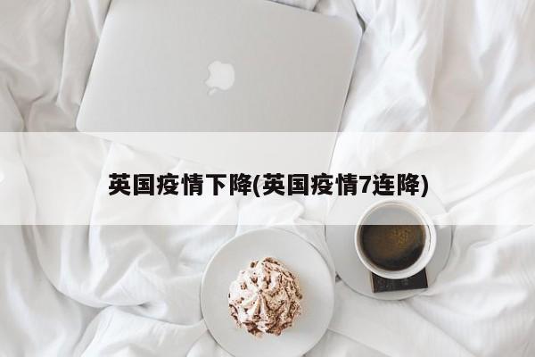 英国疫情下降(英国疫情7连降)