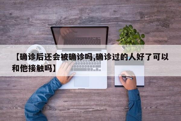 【确诊后还会被确诊吗,确诊过的人好了可以和他接触吗】