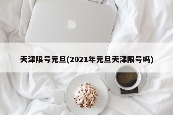 天津限号元旦(2021年元旦天津限号吗)