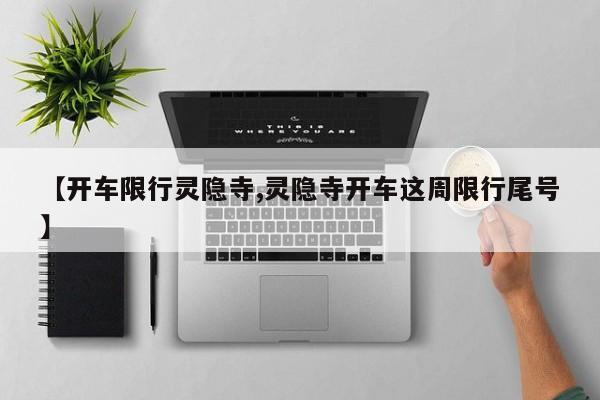 【开车限行灵隐寺,灵隐寺开车这周限行尾号】