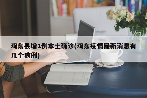 鸡东县增1例本土确诊(鸡东疫情最新消息有几个病例)