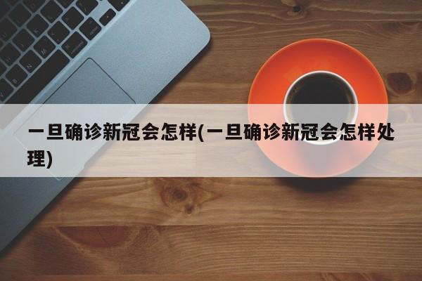 一旦确诊新冠会怎样(一旦确诊新冠会怎样处理)