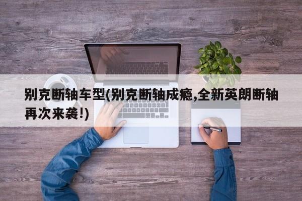 别克断轴车型(别克断轴成瘾,全新英朗断轴再次来袭!)
