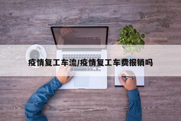 疫情复工车流/疫情复工车费报销吗