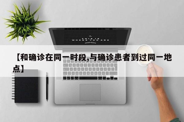 【和确诊在同一时段,与确诊患者到过同一地点】