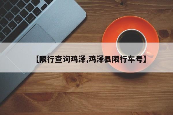 【限行查询鸡泽,鸡泽县限行车号】