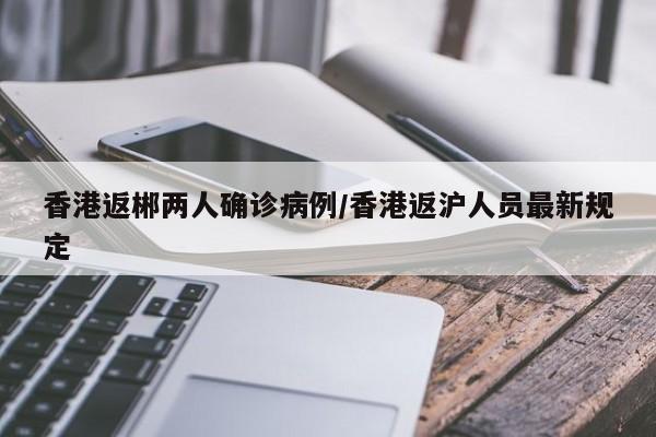 香港返郴两人确诊病例/香港返沪人员最新规定