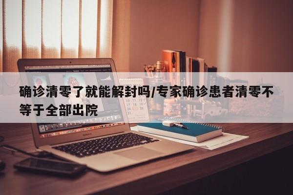确诊清零了就能解封吗/专家确诊患者清零不等于全部出院