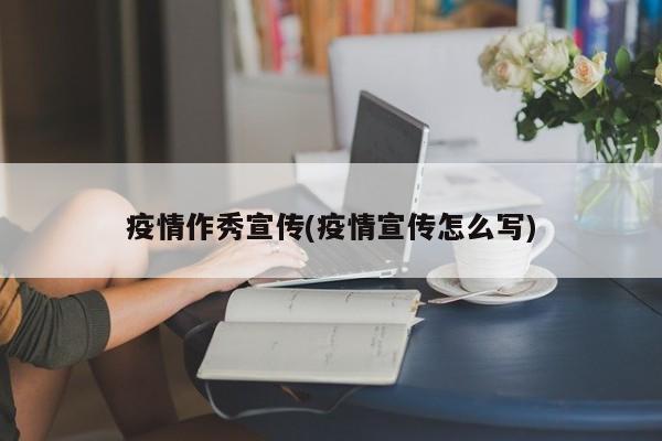 疫情作秀宣传(疫情宣传怎么写)