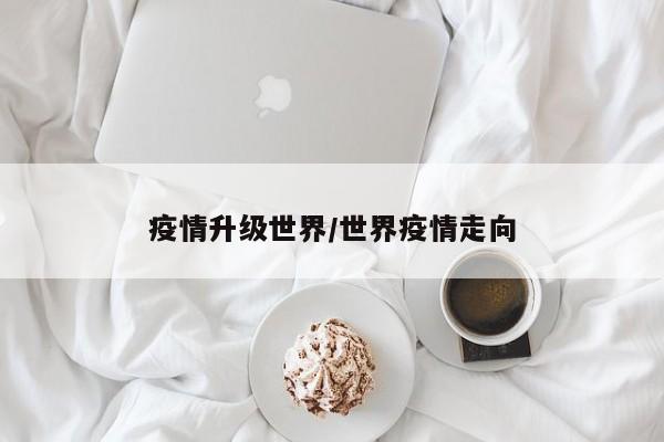 疫情升级世界/世界疫情走向