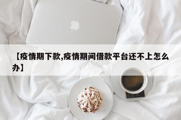 【疫情期下款,疫情期间借款平台还不上怎么办】