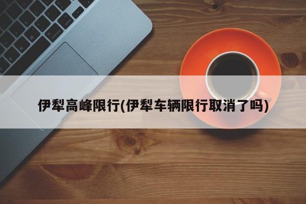 伊犁高峰限行(伊犁车辆限行取消了吗)