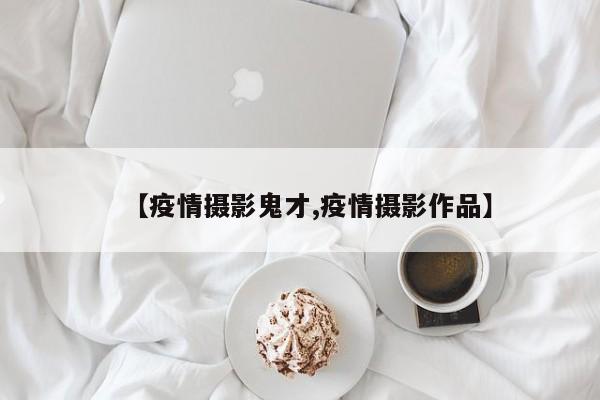 【疫情摄影鬼才,疫情摄影作品】