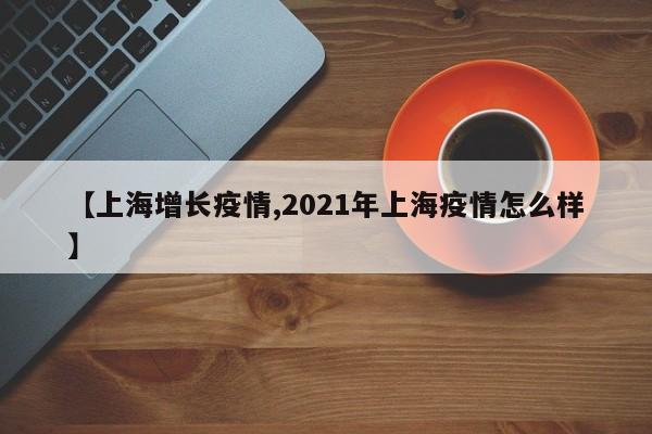 【上海增长疫情,2021年上海疫情怎么样】