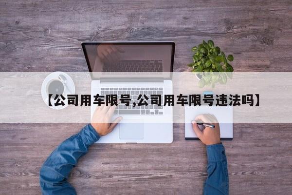 【公司用车限号,公司用车限号违法吗】