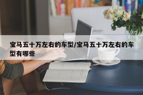宝马五十万左右的车型/宝马五十万左右的车型有哪些