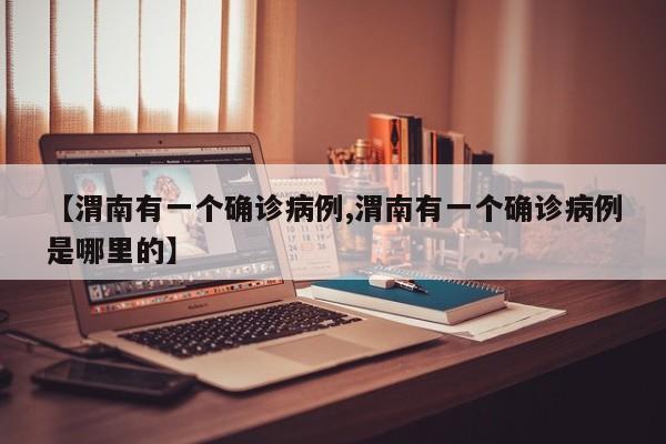 【渭南有一个确诊病例,渭南有一个确诊病例是哪里的】