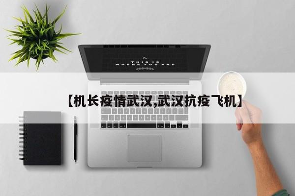 【机长疫情武汉,武汉抗疫飞机】