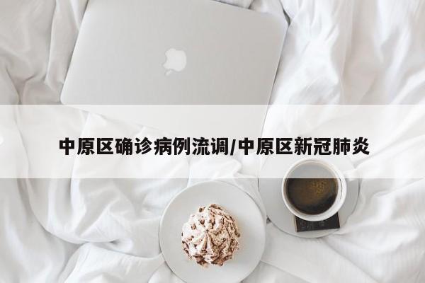 中原区确诊病例流调/中原区新冠肺炎