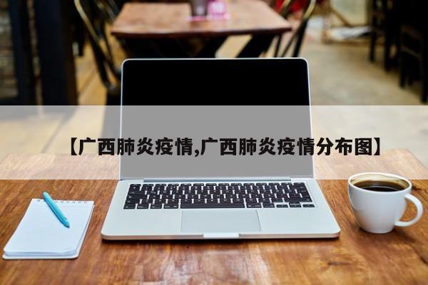 【广西肺炎疫情,广西肺炎疫情分布图】
