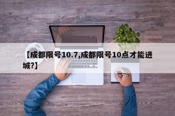 【成都限号10.7,成都限号10点才能进城?】