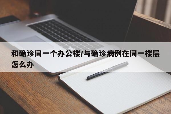 和确诊同一个办公楼/与确诊病例在同一楼层怎么办