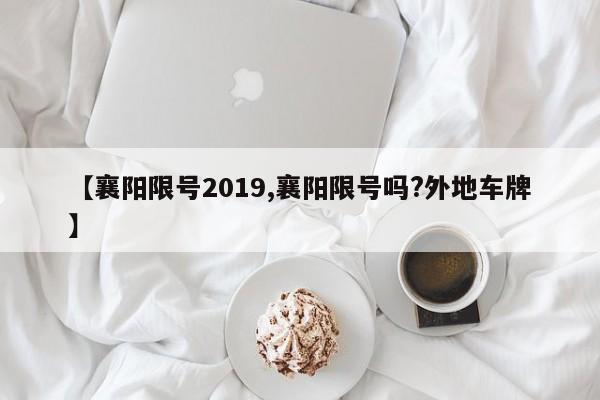 【襄阳限号2019,襄阳限号吗?外地车牌】