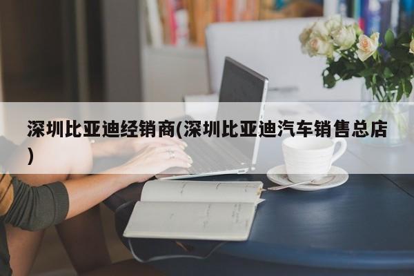 深圳比亚迪经销商(深圳比亚迪汽车销售总店)